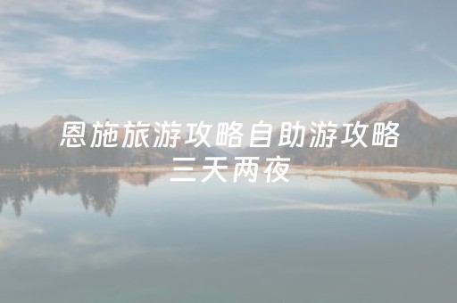 恩施旅游攻略自助游攻略三天两夜（恩施旅游攻略自助游攻略三天两夜 
）