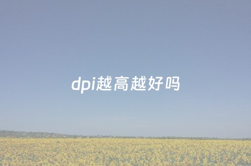 dpi越高越好吗（照片dpi越高越好吗）