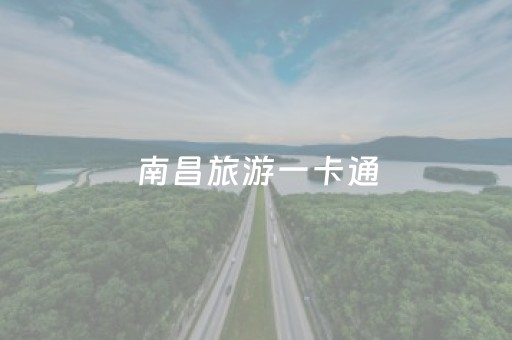 南昌旅游一卡通（南昌旅游一卡通多少钱）