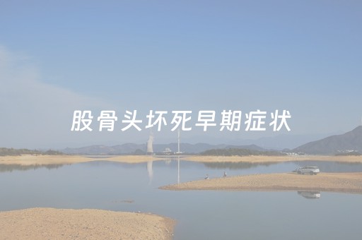 股骨头坏死早期症状（酒精性股骨头坏死早期症状）