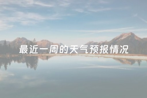 最近一周的天气预报情况（查一下最近一周的天气预报）