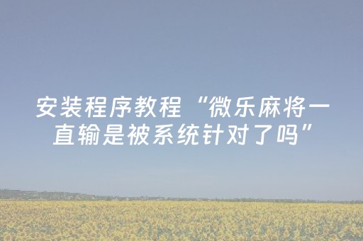 教程辅助“微乐河北麻将老是输怎么搞提高胜率（助赢神器通用版）