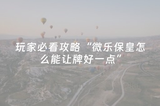 玩家必看攻略“微乐保皇怎么能让牌好一点”（辅助挂发牌规律)