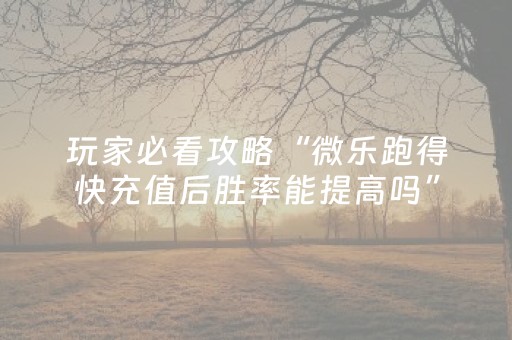 玩家必看攻略“微乐跑得快充值后胜率能提高吗”（必赢神器免费安装)