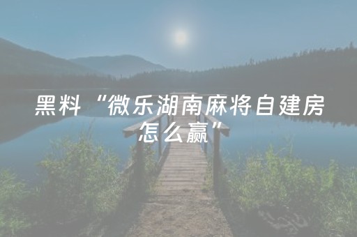 黑料“微乐湖南麻将自建房怎么赢”（会员会提高胜率吗)