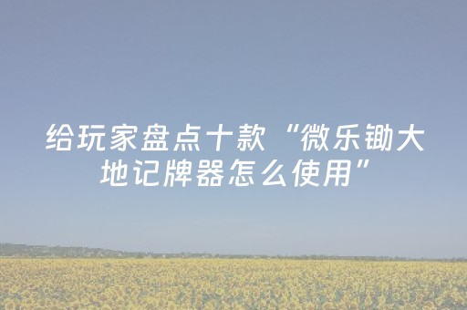 给玩家盘点十款“微乐锄大地记牌器怎么使用”（有没有猫腻)