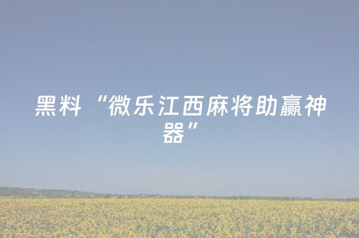 黑料“微乐江西麻将助赢神器”（怎么让系统给自己好牌)