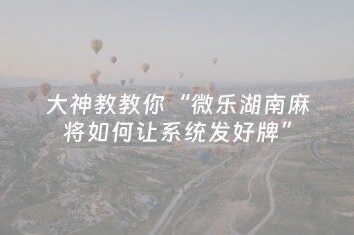 大神教教你“微乐湖南麻将如何让系统发好牌”（开挂神器下载)