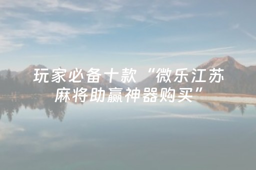 玩家必备十款“微乐江苏麻将助赢神器购买”（透明挂辅助器)