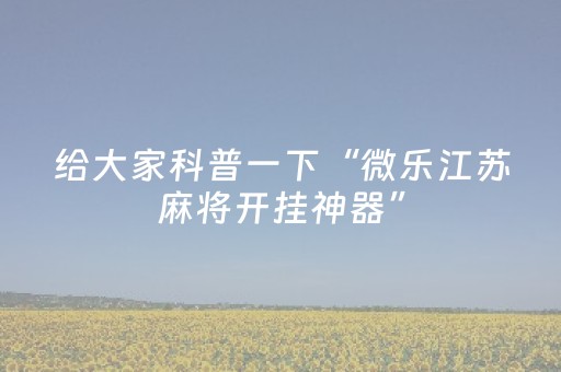 给大家科普一下“微乐江苏麻将开挂神器”（怎么设置能有好牌)