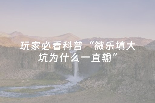 玩家必看科普“微乐填大坑为什么一直输”（助赢神器购买)