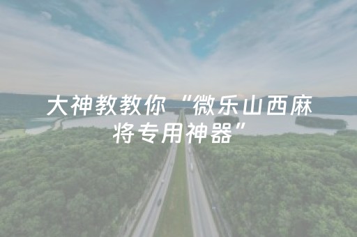 大神教教你“微乐山西麻将专用神器”（怎么能让牌好一点)