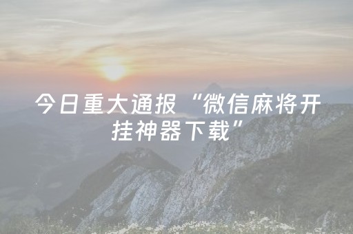 今日重大通报“微信麻将开挂神器下载”（软挂神器)