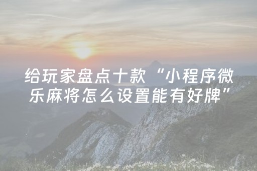 给玩家盘点十款“小程序微乐麻将怎么设置能有好牌”（提高胜率技巧)