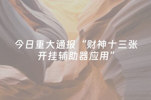 今日重大通报“财神十三张开挂辅助器应用”（助赢神器购买)