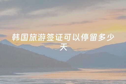 韩国旅游签证可以停留多少天（韩国旅游签证可以停留多少天呢）