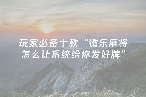 玩家必备十款“微乐麻将怎么让系统给你发好牌”（确实有插件吗)