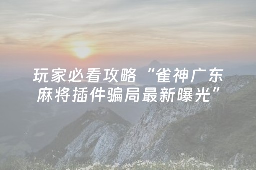 玩家必看攻略“雀神广东麻将插件骗局最新曝光”（开挂辅助插件)