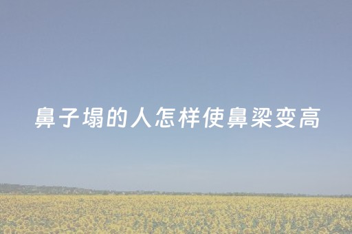 鼻子塌的人怎样使鼻梁变高（整鼻子最佳年龄）