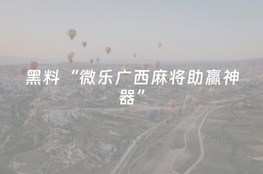 黑料“微乐广西麻将助赢神器”（怎么能让牌好一点)