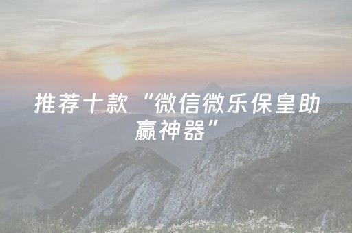 推荐十款“微信微乐保皇助赢神器”（装挂怎么安装)