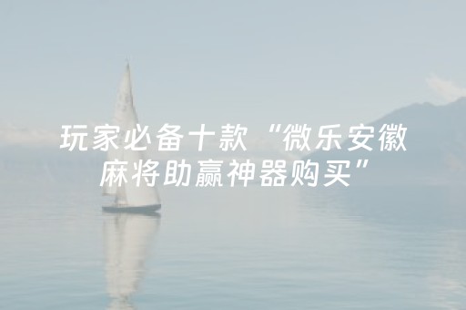 玩家必备十款“微乐安徽麻将助赢神器购买”（胜负规律拿好牌)