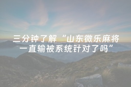 三分钟了解“山东微乐麻将一直输被系统针对了吗”（开挂辅助脚本)