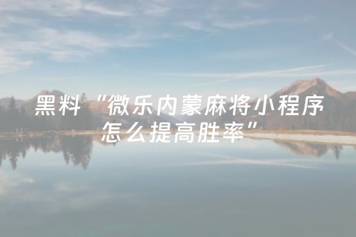 黑料“微乐内蒙麻将小程序怎么提高胜率”（输赢跟id号有关系吗)