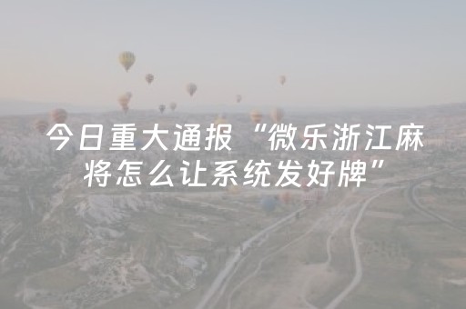今日重大通报“微乐浙江麻将怎么让系统发好牌”（怎么能让牌好一点)