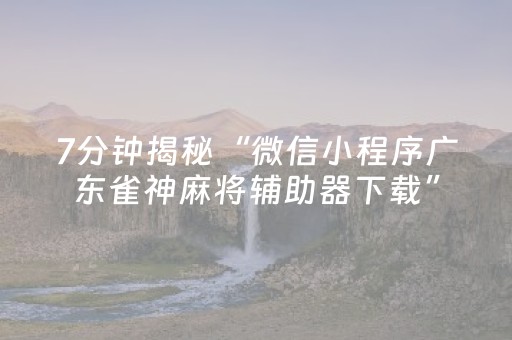 7分钟揭秘“微信小程序广东雀神麻将辅助器下载”（神器最新免费)