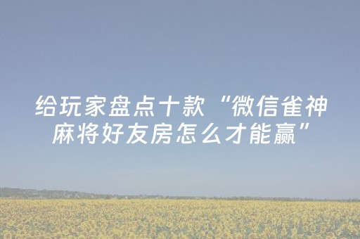 给玩家盘点十款“微信雀神麻将好友房怎么才能赢”（提高胜率技巧)