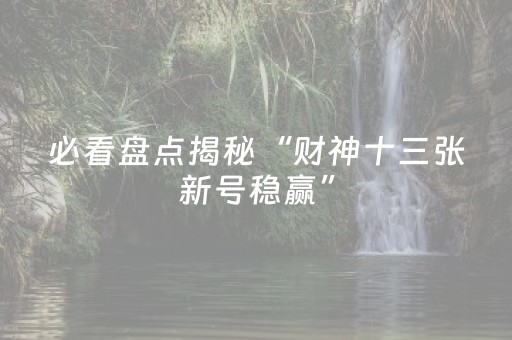 必看盘点揭秘“财神十三张新号稳赢”（自建房胜负规律)