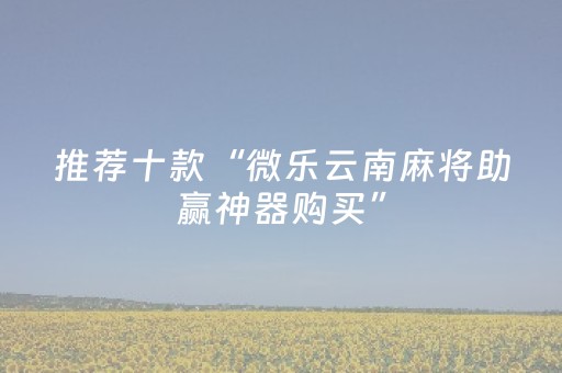 推荐十款“微乐云南麻将助赢神器购买”（如何提高胜率)