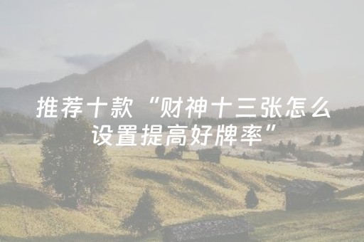 推荐十款“财神十三张怎么设置提高好牌率”（助赢神器购买)