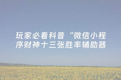 玩家必看科普“微信小程序财神十三张胜率辅助器”（辅助挂发牌规律)