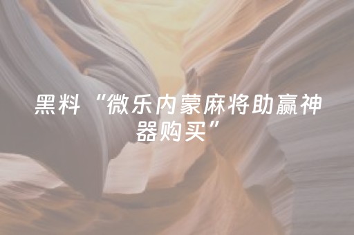 黑料“微乐内蒙麻将助赢神器购买”（怎么让系统给自己好牌)