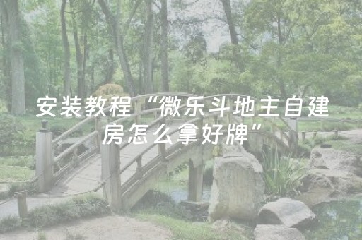 安装教程“微乐斗地主自建房怎么拿好牌”（自建房怎么拿好牌)