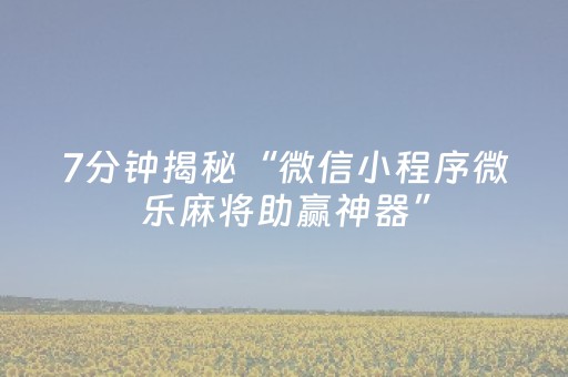 7分钟揭秘“微信小程序微乐麻将助赢神器”（开挂辅助器脚本)