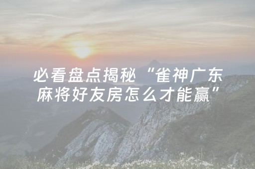 必看盘点揭秘“雀神广东麻将好友房怎么才能赢”（为什么有人一直赢)