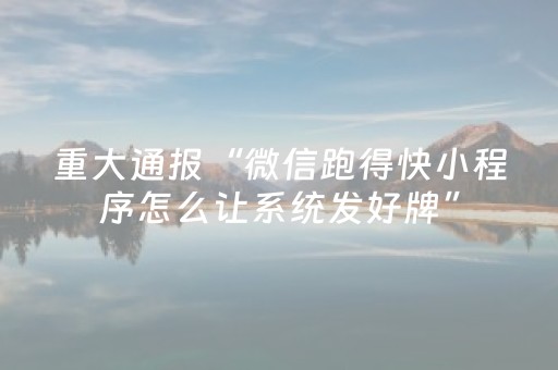 重大通报“微信跑得快小程序怎么让系统发好牌”（发牌有什么规律吗)