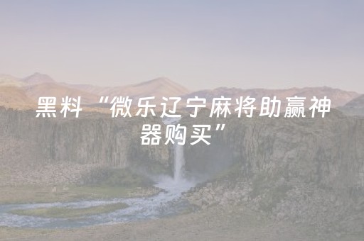 黑料“微乐辽宁麻将助赢神器购买”（怎么让系统给自己好牌)