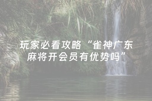 玩家必看攻略“雀神广东麻将开会员有优势吗”（助赢神器购买)