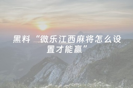 黑料“微乐江西麻将怎么设置才能赢”（怎么设置才能赢)