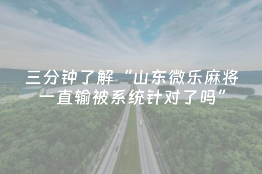三分钟了解“山东微乐麻将一直输被系统针对了吗”（骗局大揭秘)