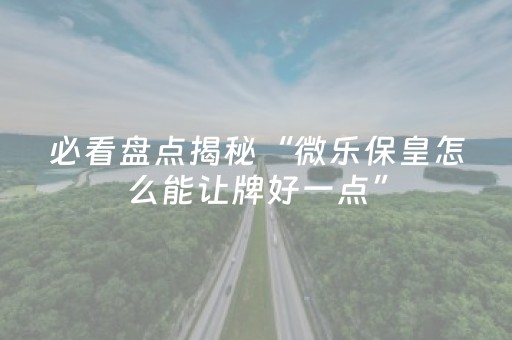 必看盘点揭秘“微乐保皇怎么能让牌好一点”（如何让系统发好牌)