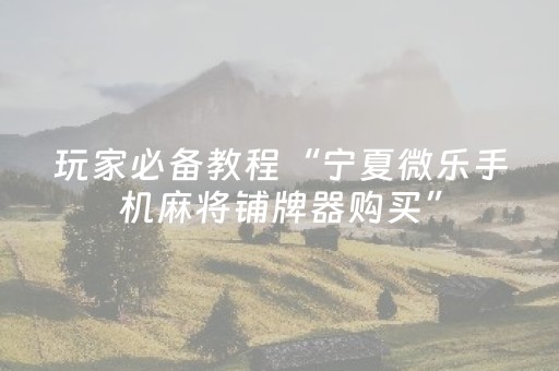 玩家必备教程“宁夏微乐手机麻将铺牌器购买”（外辅工具)
