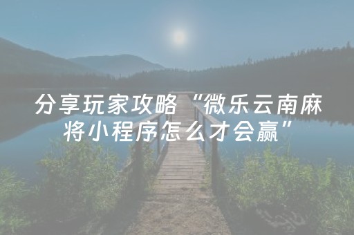 分享玩家攻略“微乐云南麻将小程序怎么才会赢”（助赢神器)