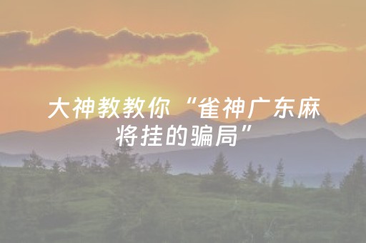 大神教教你“雀神广东麻将挂的骗局”（发牌有什么规律吗)