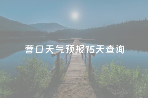 营口天气预报15天查询（营口天气预报15天查询百度）