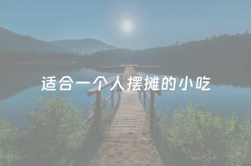 适合一个人摆摊的小吃（适合一个人干的小生意）